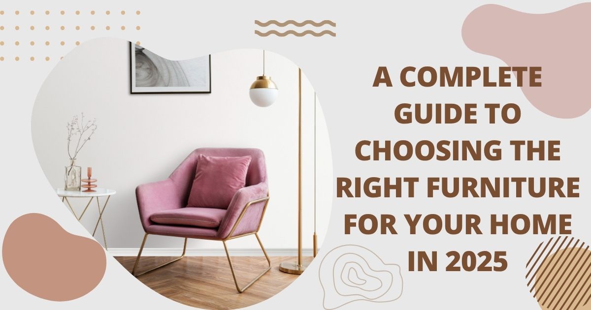A Complete Guide to Choosing the Right Furniture for Your Home in 2025
